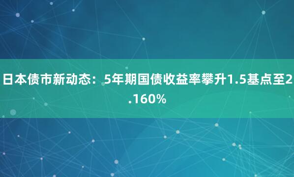 日本债市新动态：5年期国债收益率攀升1.5基点至2.160%