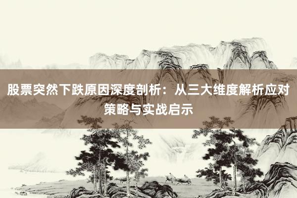 股票突然下跌原因深度剖析：从三大维度解析应对策略与实战启示
