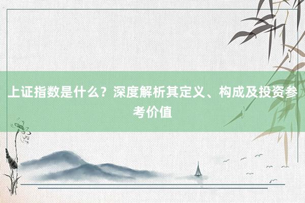 上证指数是什么？深度解析其定义、构成及投资参考价值