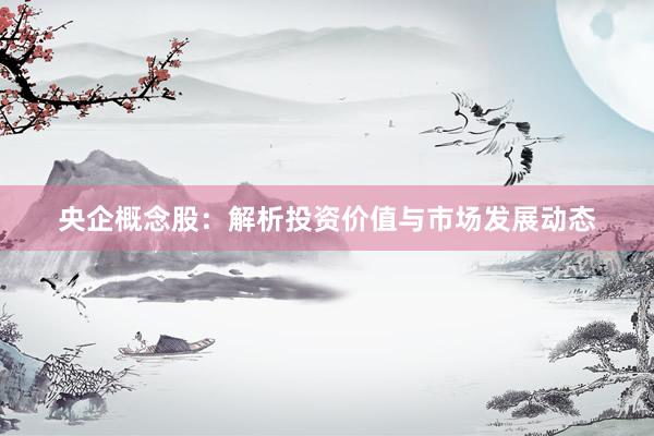 央企概念股：解析投资价值与市场发展动态