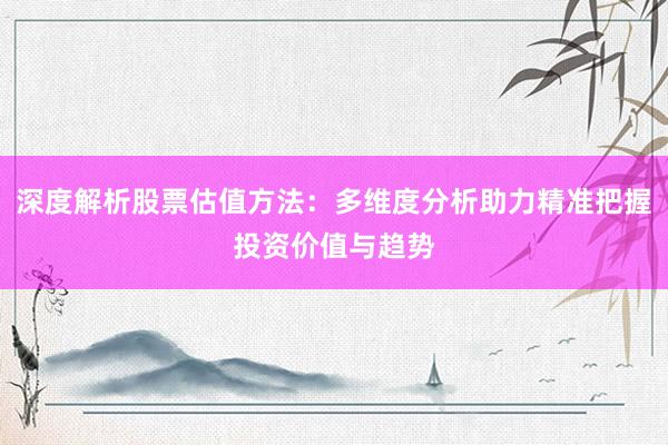 深度解析股票估值方法：多维度分析助力精准把握投资价值与趋势