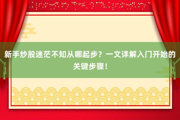 新手炒股迷茫不知从哪起步？一文详解入门开始的关键步骤！