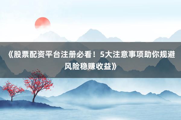 《股票配资平台注册必看！5大注意事项助你规避风险稳赚收益》