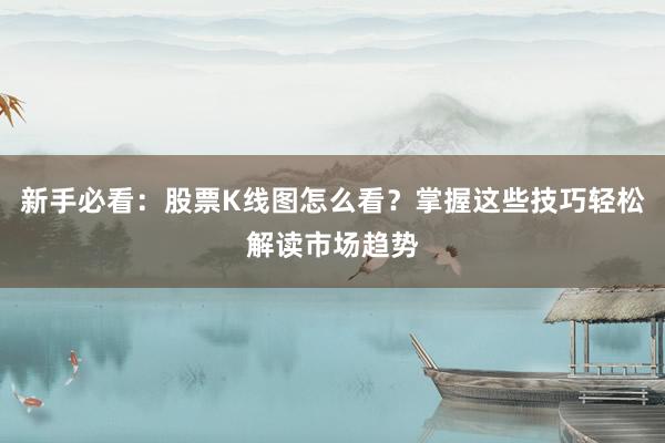 新手必看：股票K线图怎么看？掌握这些技巧轻松解读市场趋势