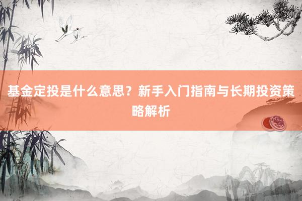 基金定投是什么意思？新手入门指南与长期投资策略解析