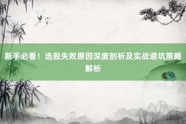 新手必看！选股失败原因深度剖析及实战避坑策略解析
