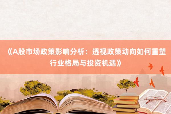 《A股市场政策影响分析：透视政策动向如何重塑行业格局与投资机遇》