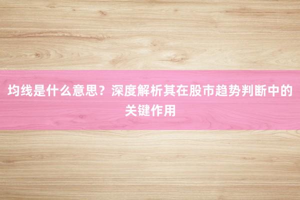 均线是什么意思？深度解析其在股市趋势判断中的关键作用