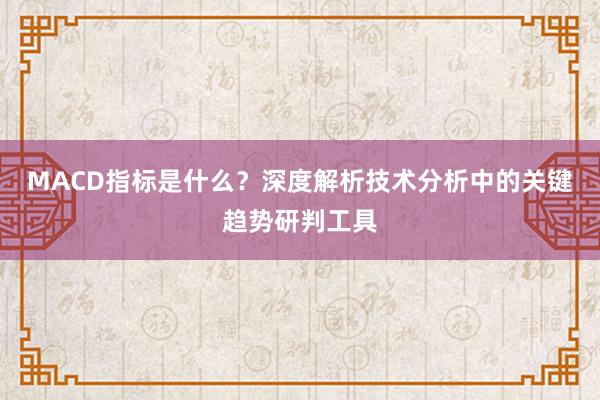 MACD指标是什么？深度解析技术分析中的关键趋势研判工具