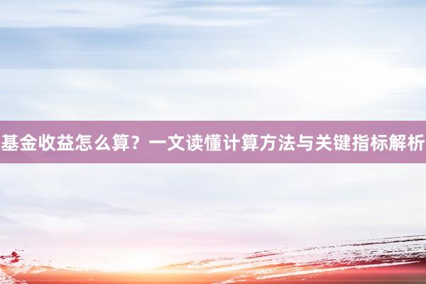 基金收益怎么算？一文读懂计算方法与关键指标解析