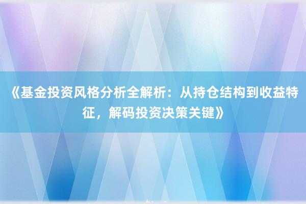 《基金投资风格分析全解析：从持仓结构到收益特征，解码投资决策关键》