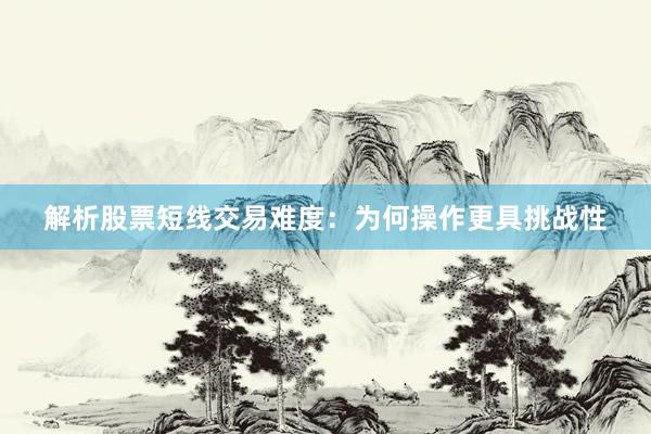 解析股票短线交易难度：为何操作更具挑战性