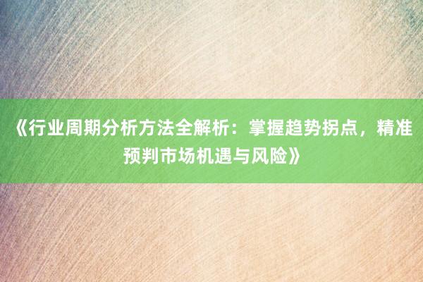《行业周期分析方法全解析：掌握趋势拐点，精准预判市场机遇与风险》