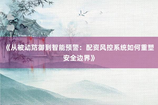 《从被动防御到智能预警：配资风控系统如何重塑安全边界》