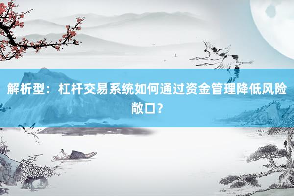 解析型：杠杆交易系统如何通过资金管理降低风险敞口？