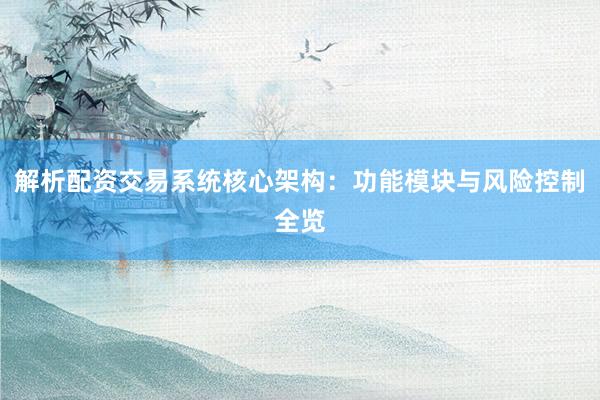 解析配资交易系统核心架构：功能模块与风险控制全览