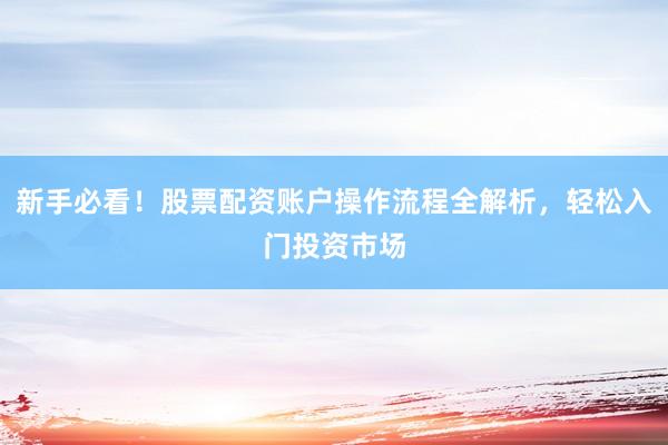 新手必看！股票配资账户操作流程全解析，轻松入门投资市场