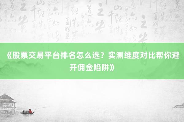 《股票交易平台排名怎么选？实测维度对比帮你避开佣金陷阱》