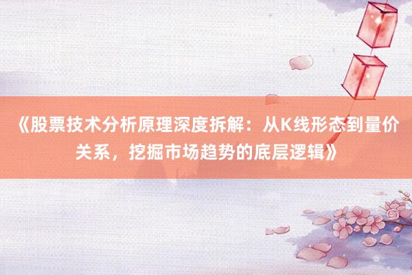 《股票技术分析原理深度拆解：从K线形态到量价关系，挖掘市场趋势的底层逻辑》