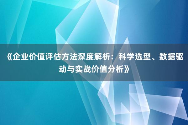 《企业价值评估方法深度解析：科学选型、数据驱动与实战价值分析》