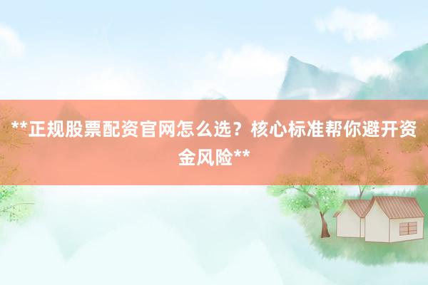 **正规股票配资官网怎么选？核心标准帮你避开资金风险**