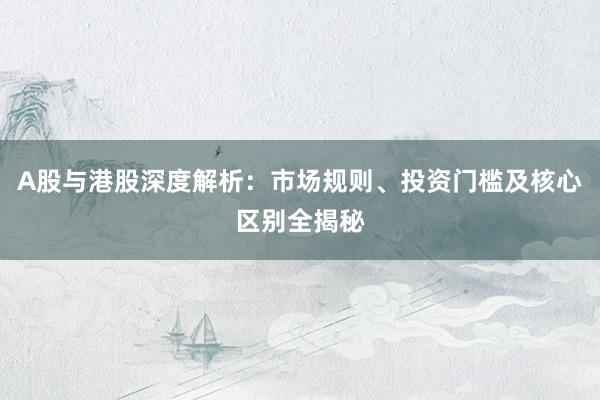 A股与港股深度解析：市场规则、投资门槛及核心区别全揭秘