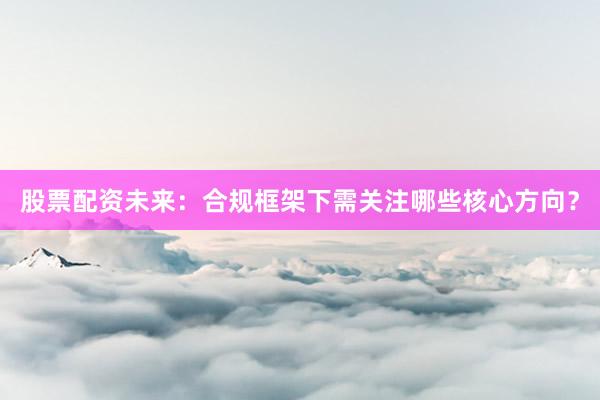 股票配资未来：合规框架下需关注哪些核心方向？