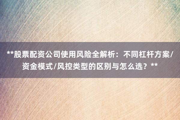 **股票配资公司使用风险全解析：不同杠杆方案/资金模式/风控类型的区别与怎么选？**