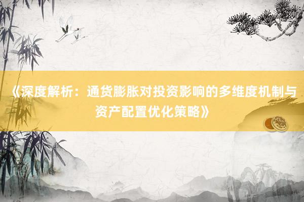 《深度解析：通货膨胀对投资影响的多维度机制与资产配置优化策略》