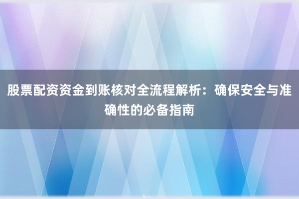 股票配资资金到账核对全流程解析：确保安全与准确性的必备指南