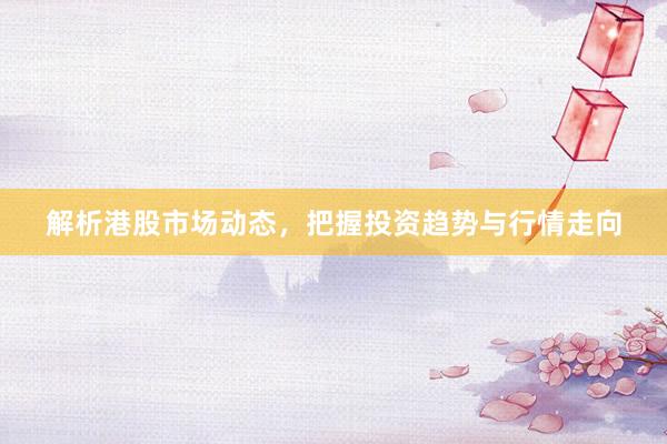 解析港股市场动态，把握投资趋势与行情走向