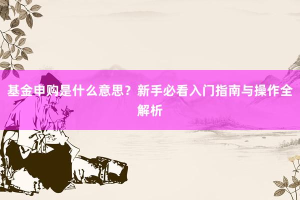 基金申购是什么意思？新手必看入门指南与操作全解析