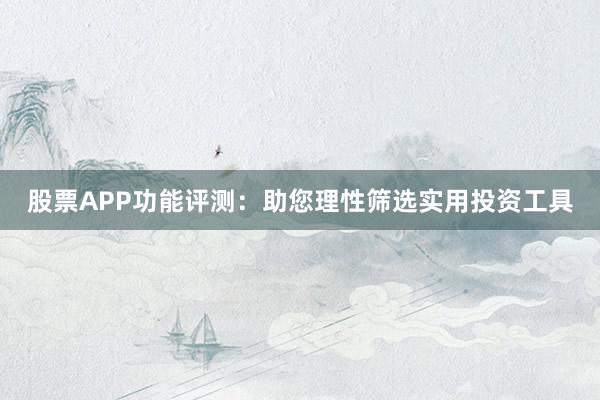 股票APP功能评测：助您理性筛选实用投资工具