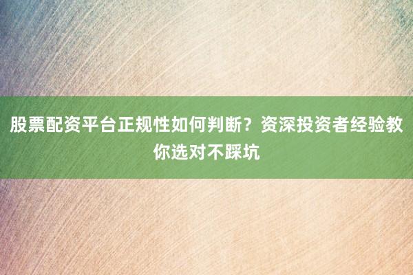 股票配资平台正规性如何判断？资深投资者经验教你选对不踩坑