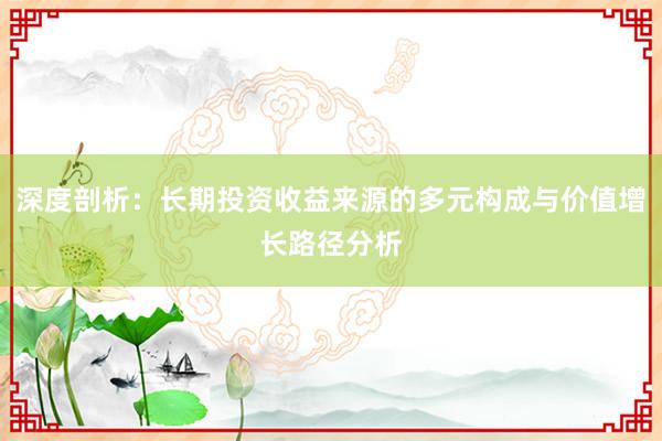 深度剖析：长期投资收益来源的多元构成与价值增长路径分析