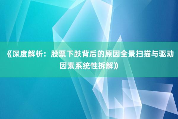 《深度解析：股票下跌背后的原因全景扫描与驱动因素系统性拆解》