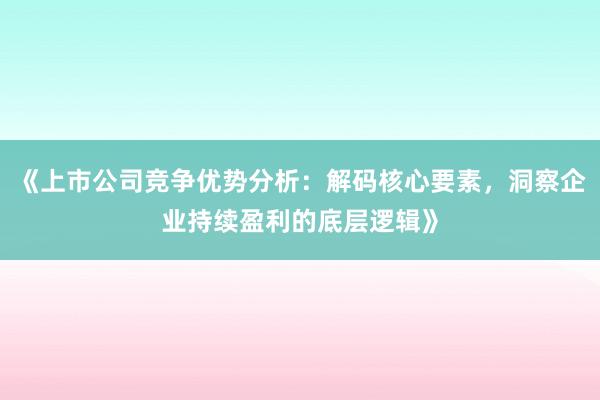 《上市公司竞争优势分析：解码核心要素，洞察企业持续盈利的底层逻辑》