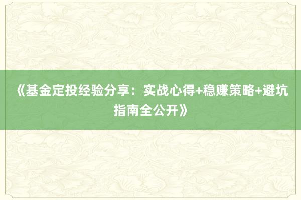 《基金定投经验分享：实战心得+稳赚策略+避坑指南全公开》