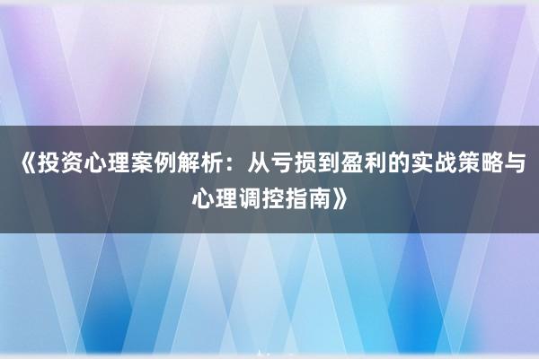 《投资心理案例解析：从亏损到盈利的实战策略与心理调控指南》