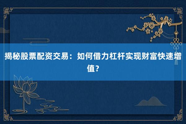 揭秘股票配资交易：如何借力杠杆实现财富快速增值？