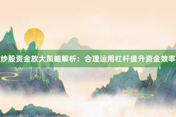 炒股资金放大策略解析：合理运用杠杆提升资金效率