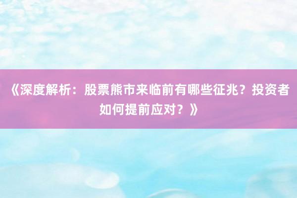 《深度解析：股票熊市来临前有哪些征兆？投资者如何提前应对？》