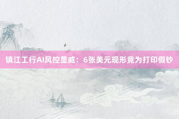 镇江工行AI风控显威：6张美元现形竟为打印假钞
