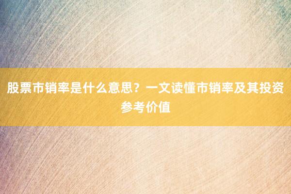 股票市销率是什么意思？一文读懂市销率及其投资参考价值