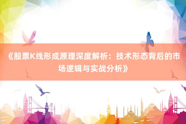 《股票K线形成原理深度解析：技术形态背后的市场逻辑与实战分析》