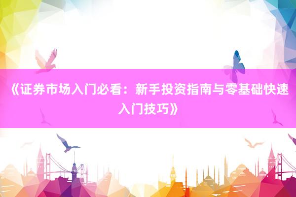 《证券市场入门必看：新手投资指南与零基础快速入门技巧》
