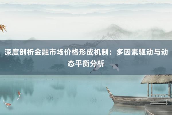 深度剖析金融市场价格形成机制：多因素驱动与动态平衡分析
