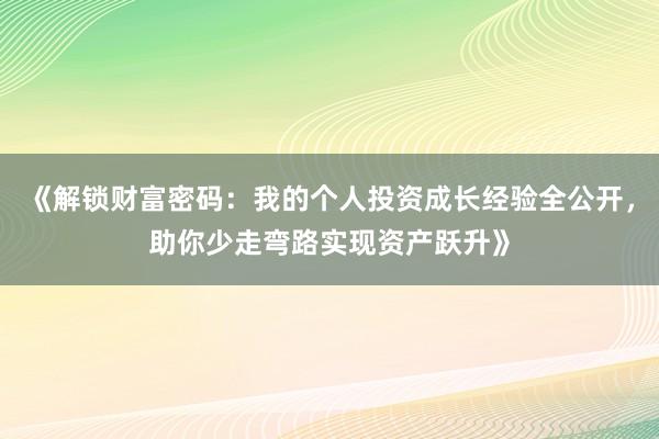 《解锁财富密码：我的个人投资成长经验全公开，助你少走弯路实现资产跃升》