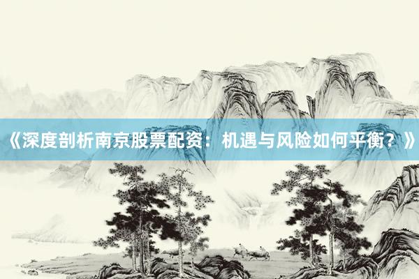 《深度剖析南京股票配资：机遇与风险如何平衡？》