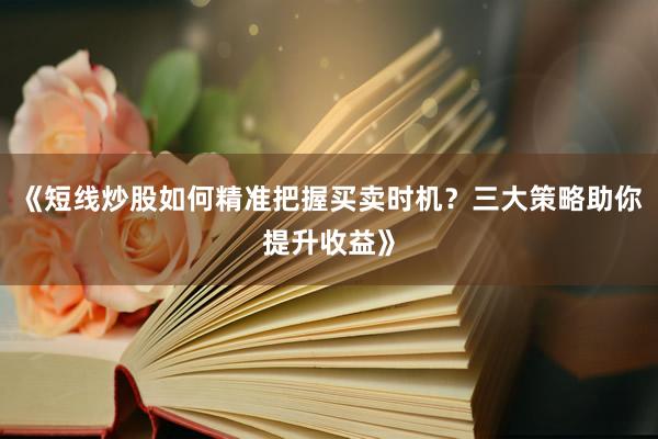 《短线炒股如何精准把握买卖时机？三大策略助你提升收益》